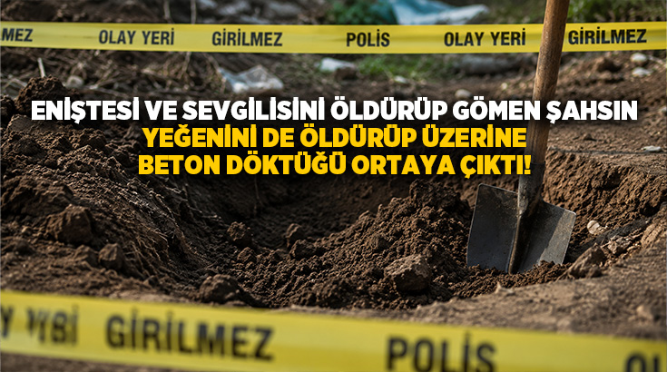 Eniştesi ve sevgilisini öldürüp gömen şahsın yeğenini de öldürüp üzerine beton döktüğü ortaya çıktı!