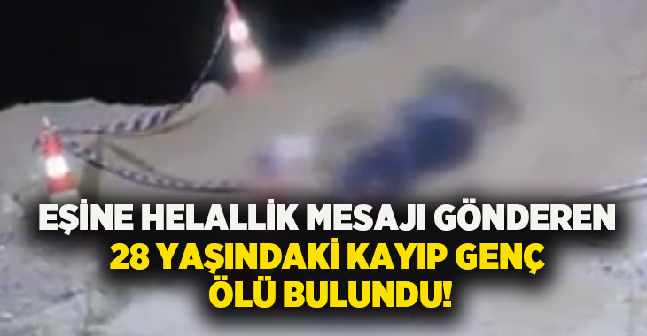 Eşine helallik mesajı gönderen 28 yaşındaki kayıp genç ölü bulundu!