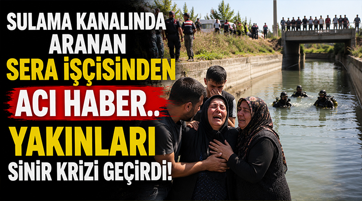 Sulama kanalında aranan sera işçisinden acı haber.. Yakınları sinir krizi geçirdi!