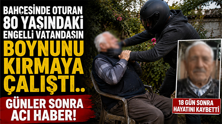 Bahçesinde oturan 80 yaşındaki engelli vatandaşın boynunu kırmaya çalıştı.. Günler sonra acı haber!