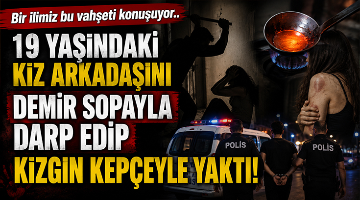 Bir ilimiz bu vahşeti konuşuyor.. 19 yaşındaki kız arkadaşını demir sopayla darp edip kızgın kepçeyle yaktı!