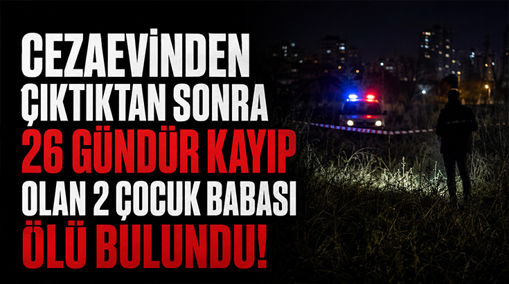 Cezaevinden çıktıktan sonra 26 gündür kayıp olan 2 çocuk babası ölü bulundu!