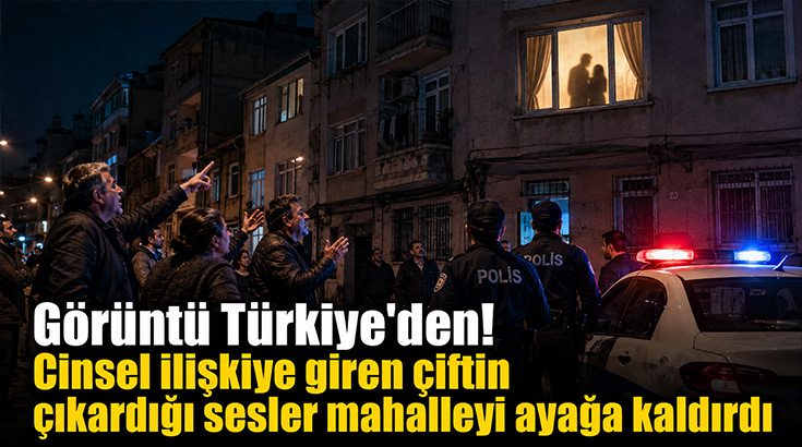 Görüntü Türkiye’den! Cinsel ilişkiye giren çiftin çıkardığı sesler mahalleyi ayağa kaldırdı