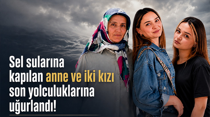 Sel sularına kapılan anne ve iki kızı son yolculuklarına uğurlandı!