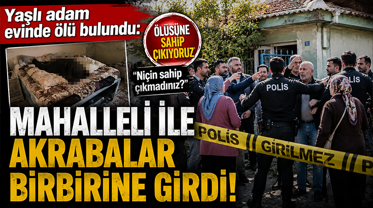 Yaşlı adam evinde ölü bulundu: Mahalleli ile akrabalar birbirine girdi!