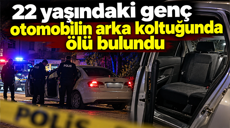 22 yaşındaki genç otomobilin arka koltuğunda ölü bulundu!