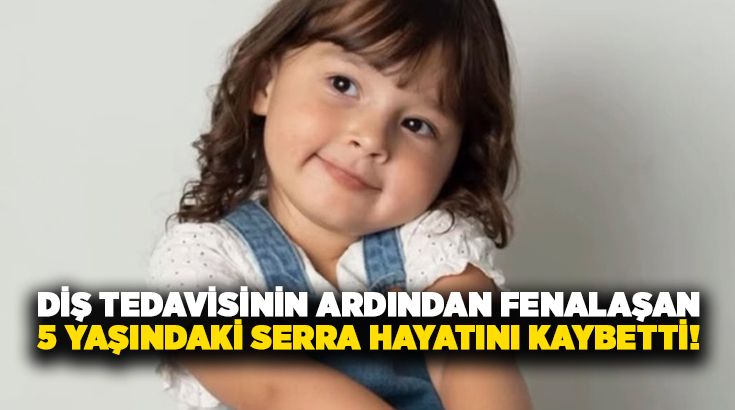 Diş tedavisinin ardından fenalaşan 5 yaşındaki Serra hayatını kaybetti!