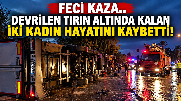 Feci kaza.. Devrilen tırın altında kalan iki kadın hayatını kaybetti!