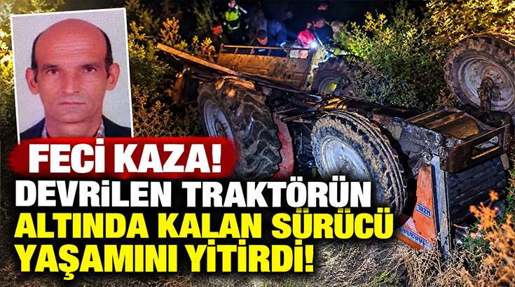 Feci Kaza! Devrilen traktörün altında kalan sürücü yaşamını yitirdi!