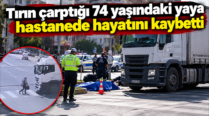 Tırın çarptığı 74 yaşındaki yaya yaşam savaşını kaybetti!