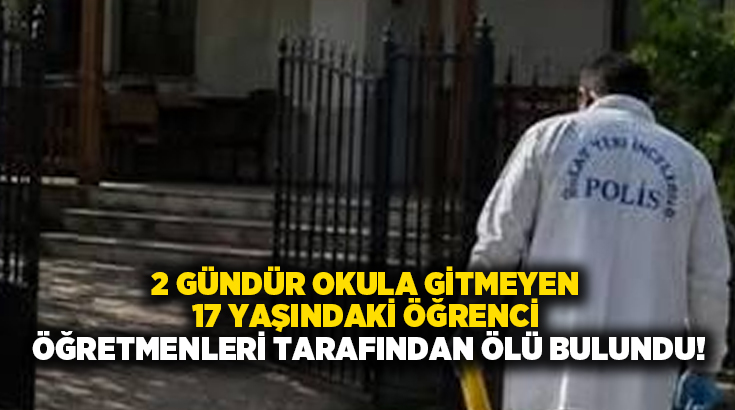 2 gündür okula gitmeyen 17 yaşındaki öğrenci öğretmenleri tarafından evde ölü bulundu!