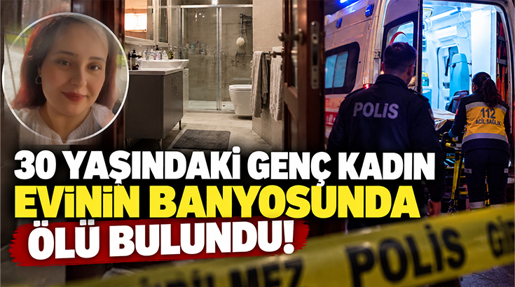 30 yaşındaki genç kadın evinin banyosunda ölü bulundu!