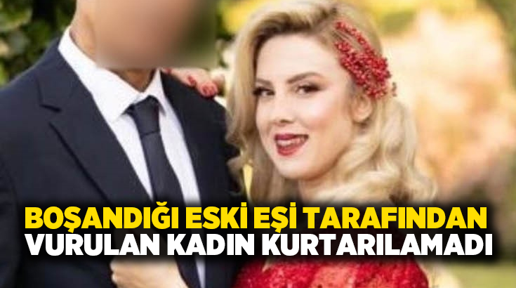 Boşandığı eski eşi tarafından vurulan kadın kurtarılamadı!