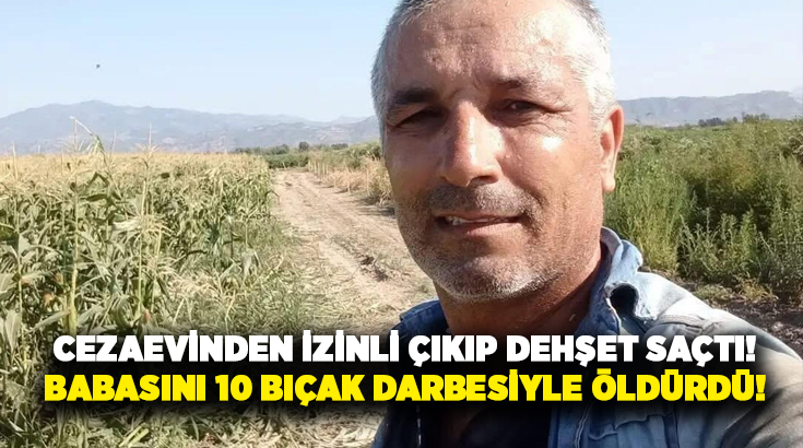 Cezaevinden izinli çıkıp dehşet saçtı! Babasını 10 bıçak darbesiyle öldürdü!
