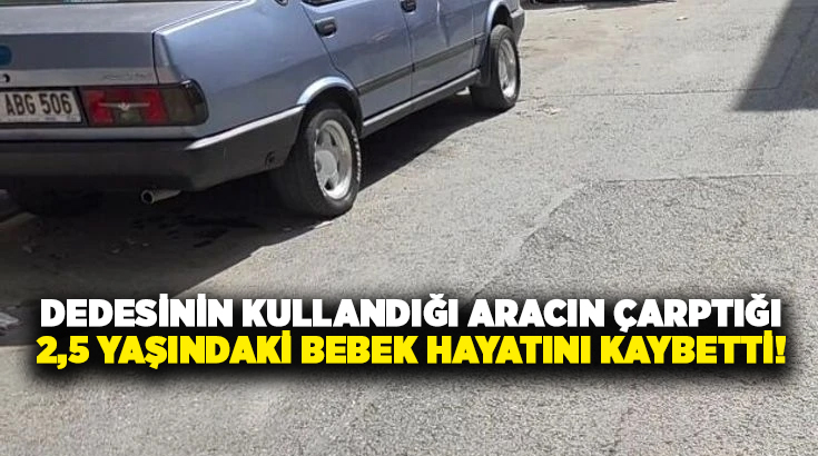 Dedesinin kullandığı aracın çarptığı 2,5 Yaşındaki bebek hayatını kaybetti!