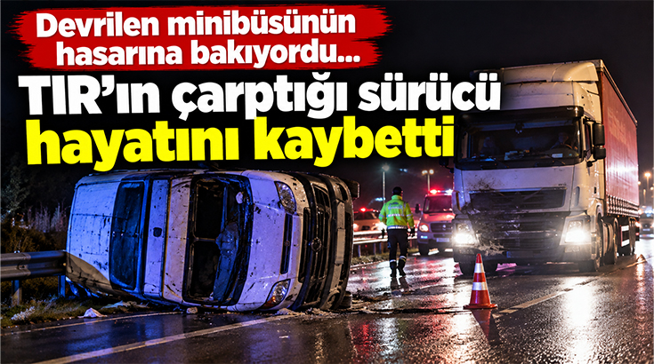 Devrilen minibüsünün hasarına bakıyordu… TIR’ın çarptığı sürücü hayatını kaybetti!