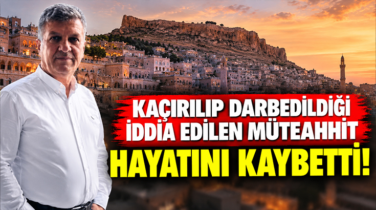 Kaçırılıp darbedildiği iddia edilen müteahhit hayatını kaybetti!
