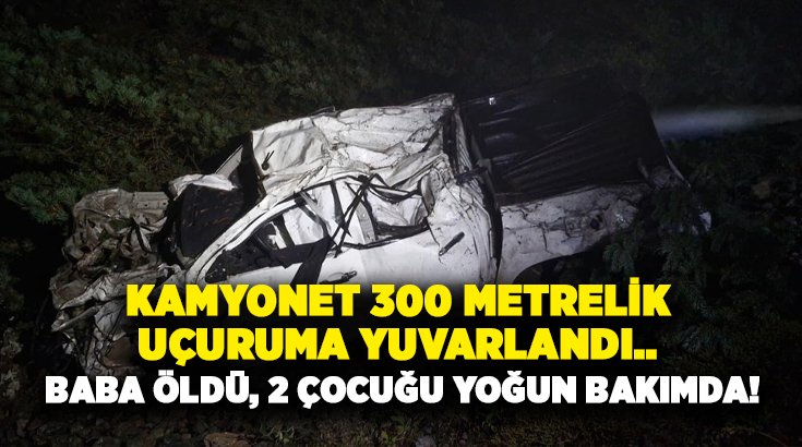 Kamyonet 300 metrelik uçuruma yuvarlandı.. Baba öldü, 2 çocuğu yoğun bakımda!