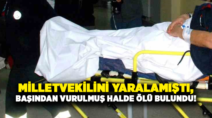 Milletvekilini yaralamıştı, başından vurulmuş halde ölü bulundu!