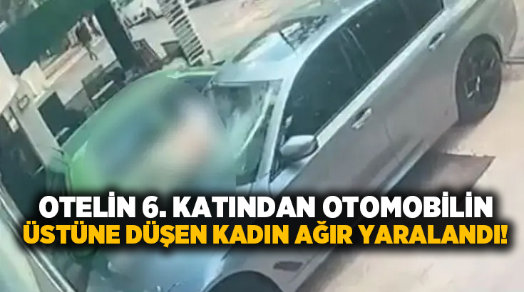 Otelin 6. katından otomobilin üstüne düşen kadın ağır yaralandı!