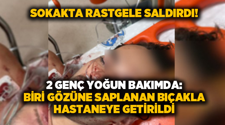 Sokakta rastgele saldırdı.. 2 genç yoğun bakımda: Biri gözüne saplanan bıçakla hastaneye getirildi!