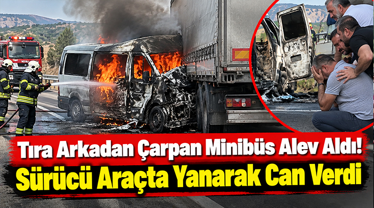 Tıra arkadan çarpan minibüsün sürücüsü yanarak can verdi!